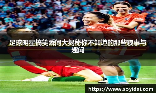 足球明星搞笑瞬间大揭秘你不知道的那些糗事与趣闻